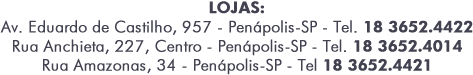 LOJAS:
Av. Eduardo de Castilho, 957 - Penápolis-SP - Tel. 18 3652.4422
Rua Anchieta, 227, Centro - Penápolis-SP - Tel. 18 3652.4014
Rua Amazonas, 34 - Penápolis-SP - Tel 18 3652.4421